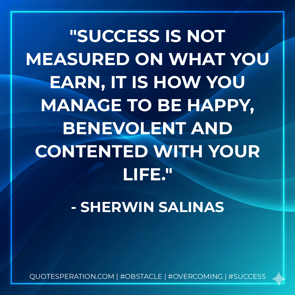 Success is not measured on what you earn, it is how you manage to be happy, benevolent and contented with your life. - Sherwin Salinas