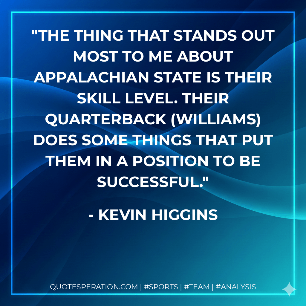 The thing that stands out most to me about Appalachian State is their skill level. Their quarterback (Williams) does some things that put them in a position to be successful. - Kevin Higgins