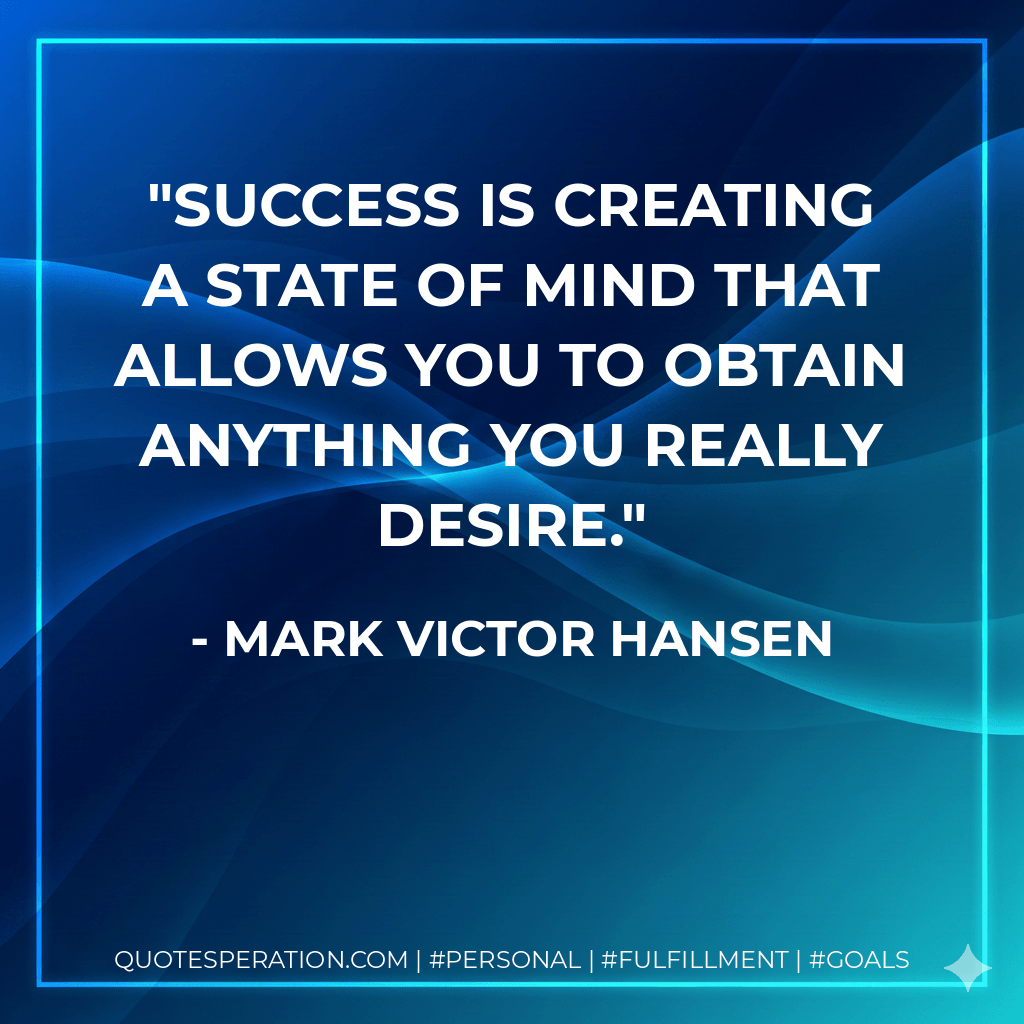 Success is creating a state of mind that allows you to obtain anything you really desire. - Mark Victor Hansen