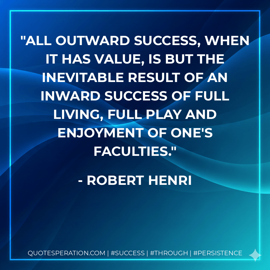 All outward success, when it has value, is but the inevitable result of an inward success of full living, full play and enjoyment of one's faculties. - Robert Henri