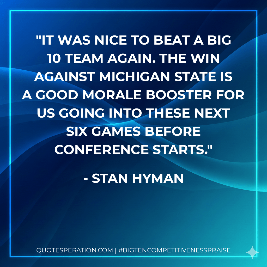 It was nice to beat a Big 10 team again. The win against Michigan State is a good morale booster for us going into these next six games before conference starts. - Stan Hyman