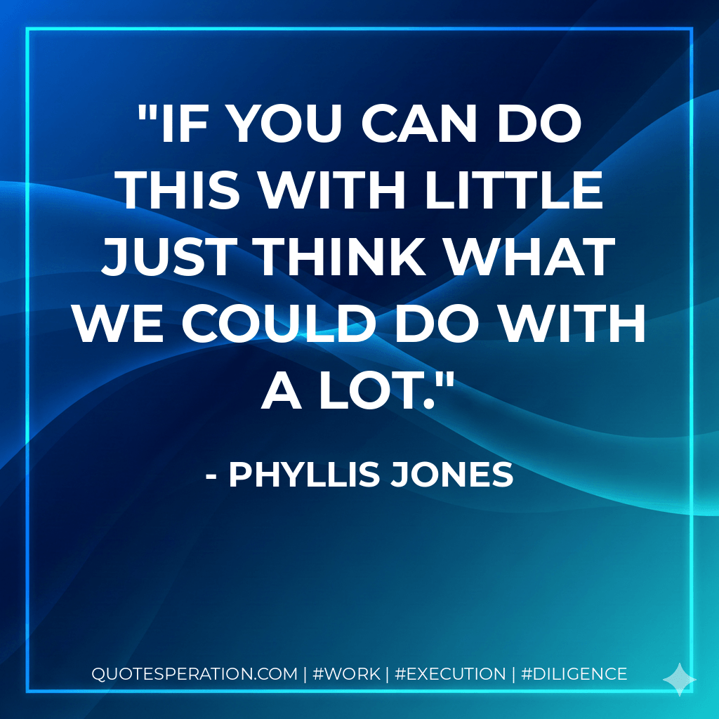 If you can do this with little just think what we could do with a lot. - Phyllis Jones