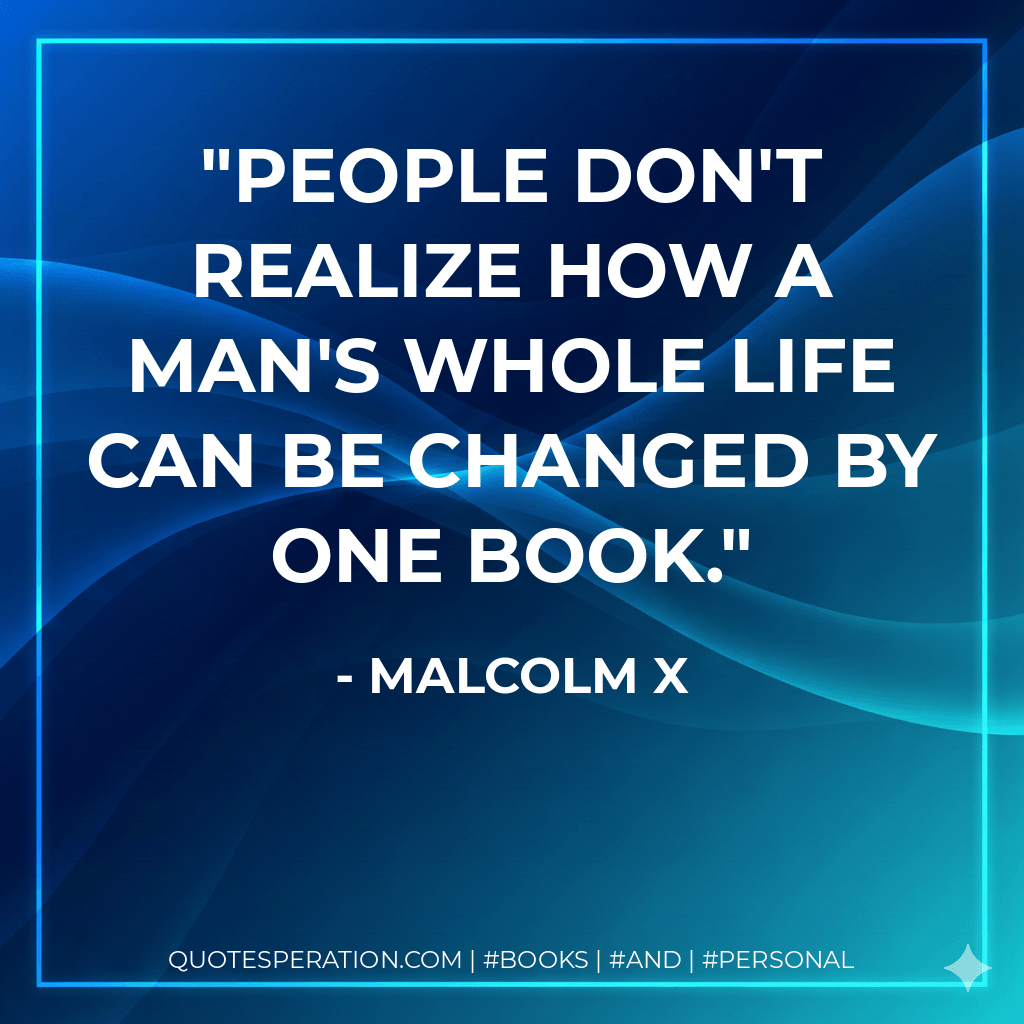 People don't realize how a man's whole life can be changed by one book. - Malcolm X