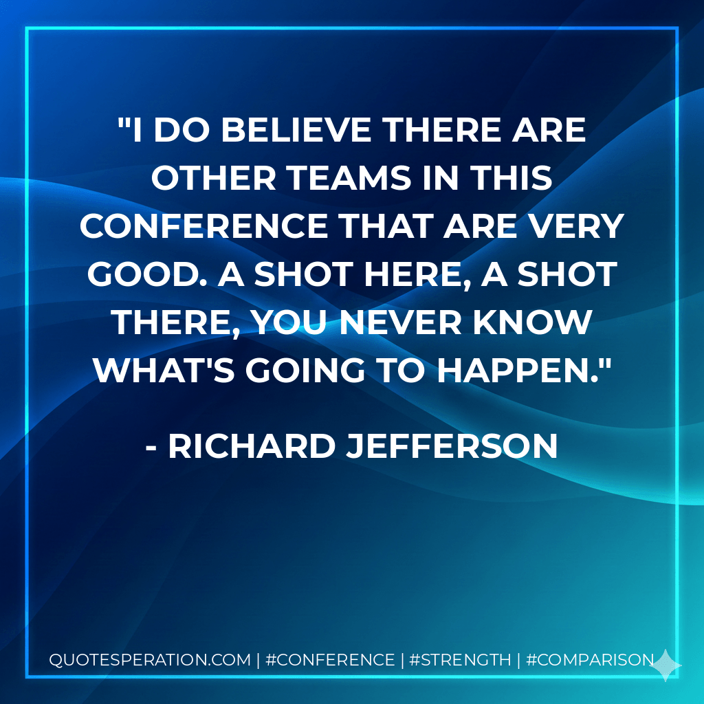 I do believe there are other teams in this conference that are very good. A shot here, a shot there, you never know what's going to happen. - Richard Jefferson