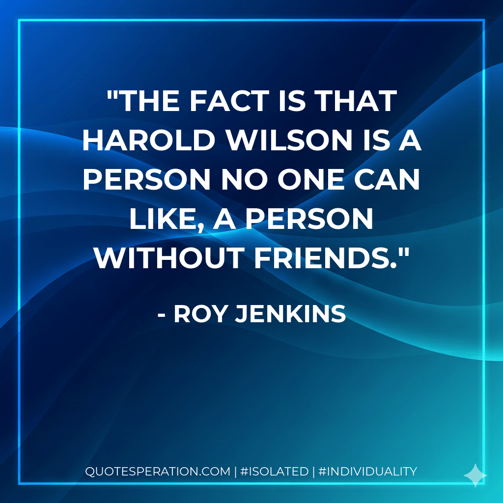 The fact is that Harold Wilson is a person no one can like, a person without friends. - Roy Jenkins