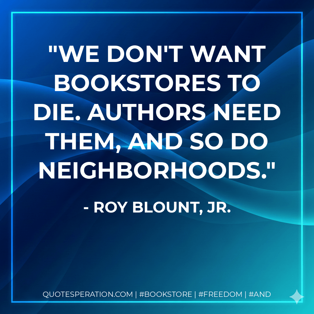 We don't want bookstores to die. Authors need them, and so do neighborhoods. - Roy Blount, Jr.