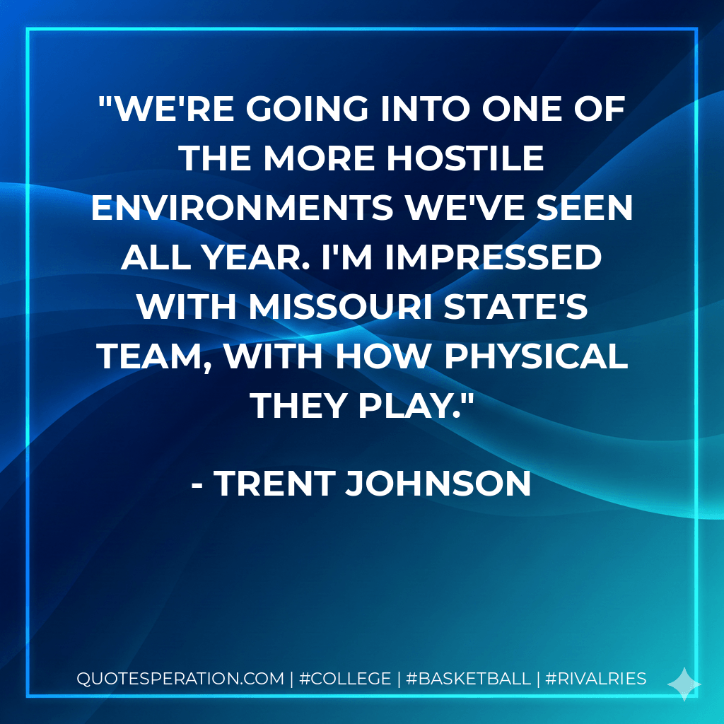 We're going into one of the more hostile environments we've seen all year. I'm impressed with Missouri State's team, with how physical they play.