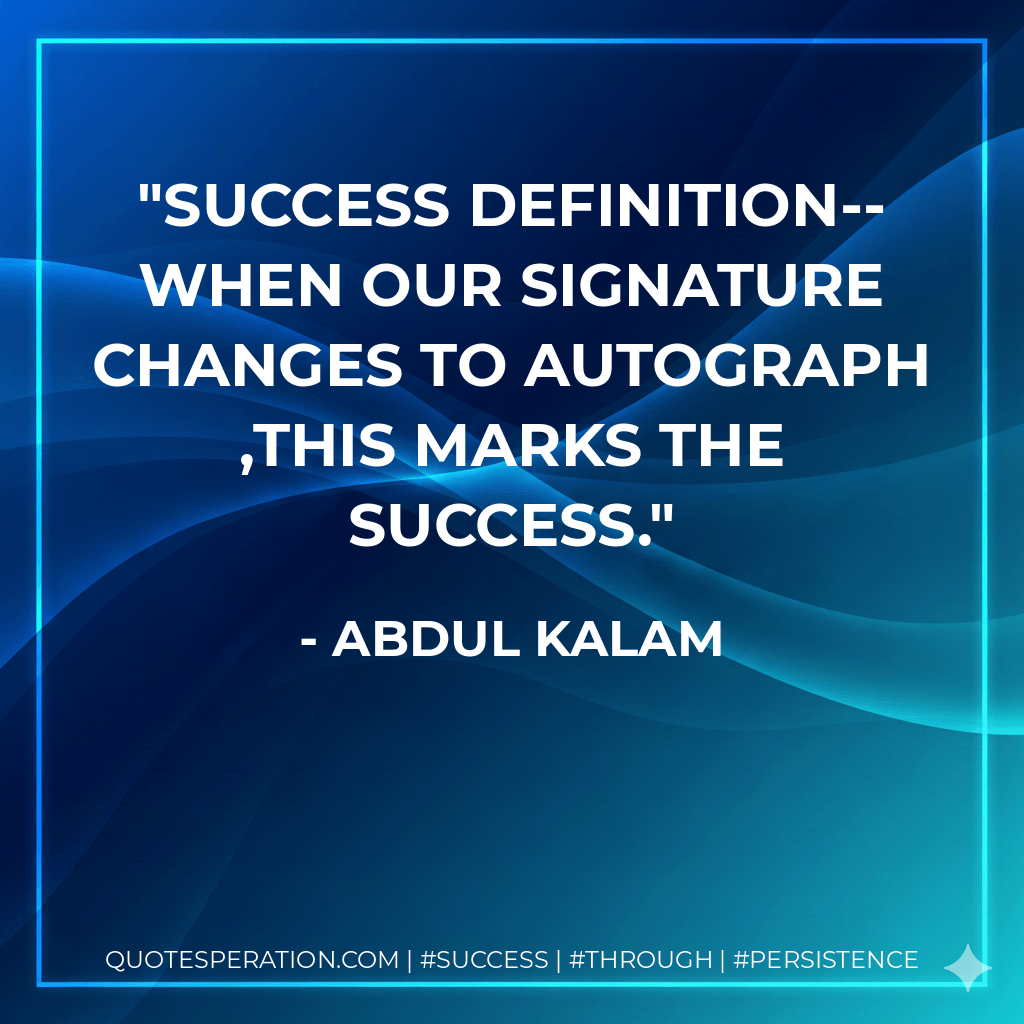 SUCCESS DEFINITION-- WHEN OUR SIGNATURE CHANGES TO AUTOGRAPH ,this marks the success. - Abdul kalam