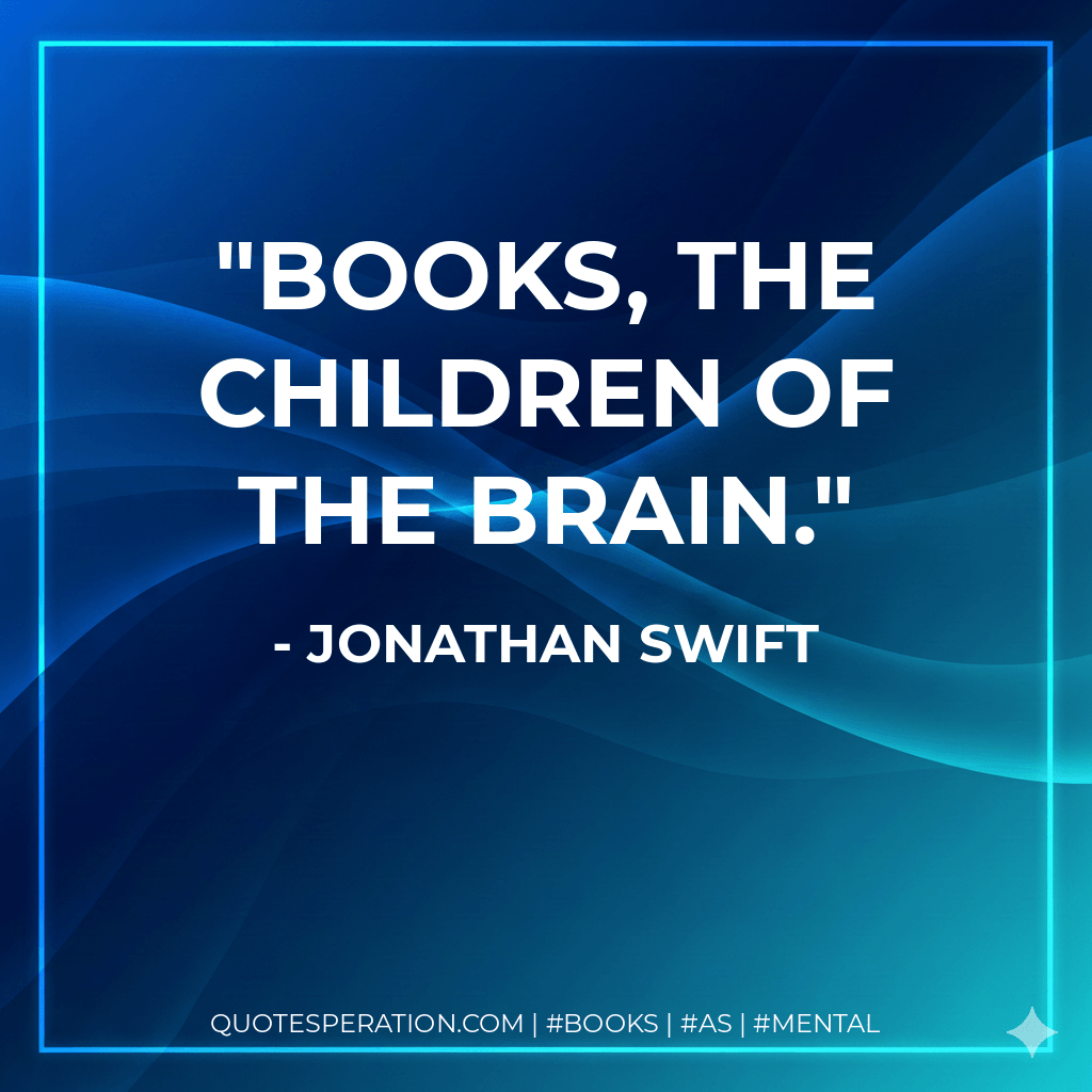 Books, the children of the brain. - Jonathan Swift