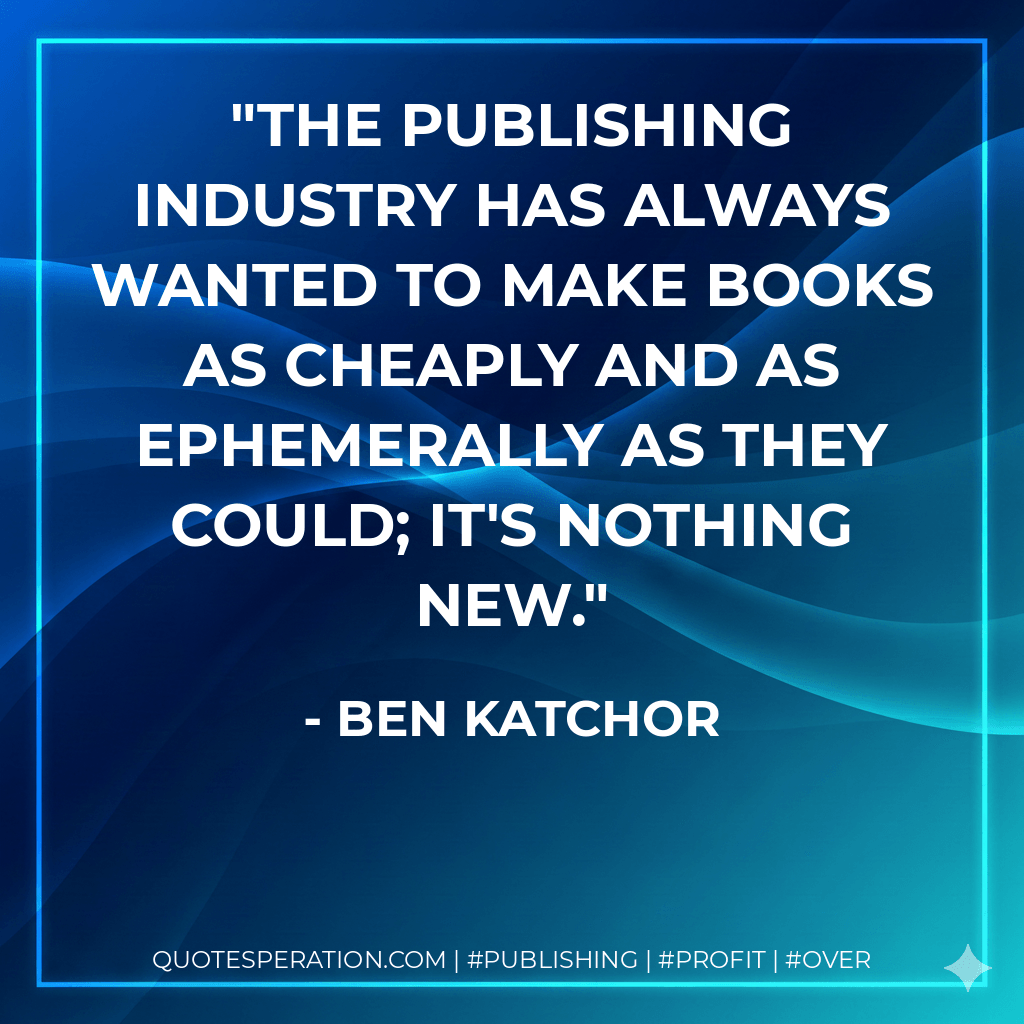 The publishing industry has always wanted to make books as cheaply and as ephemerally as they could; it's nothing new. - Ben Katchor