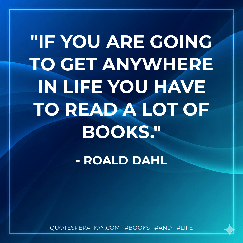If you are going to get anywhere in life you have to read a lot of books. - Roald Dahl