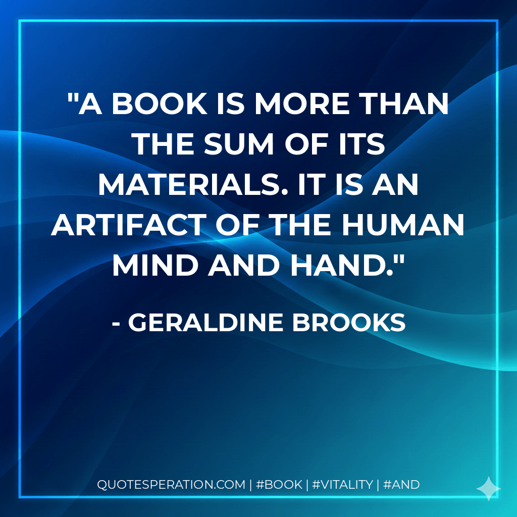 A book is more than the sum of its materials. It is an artifact of the human mind and hand. - Geraldine Brooks