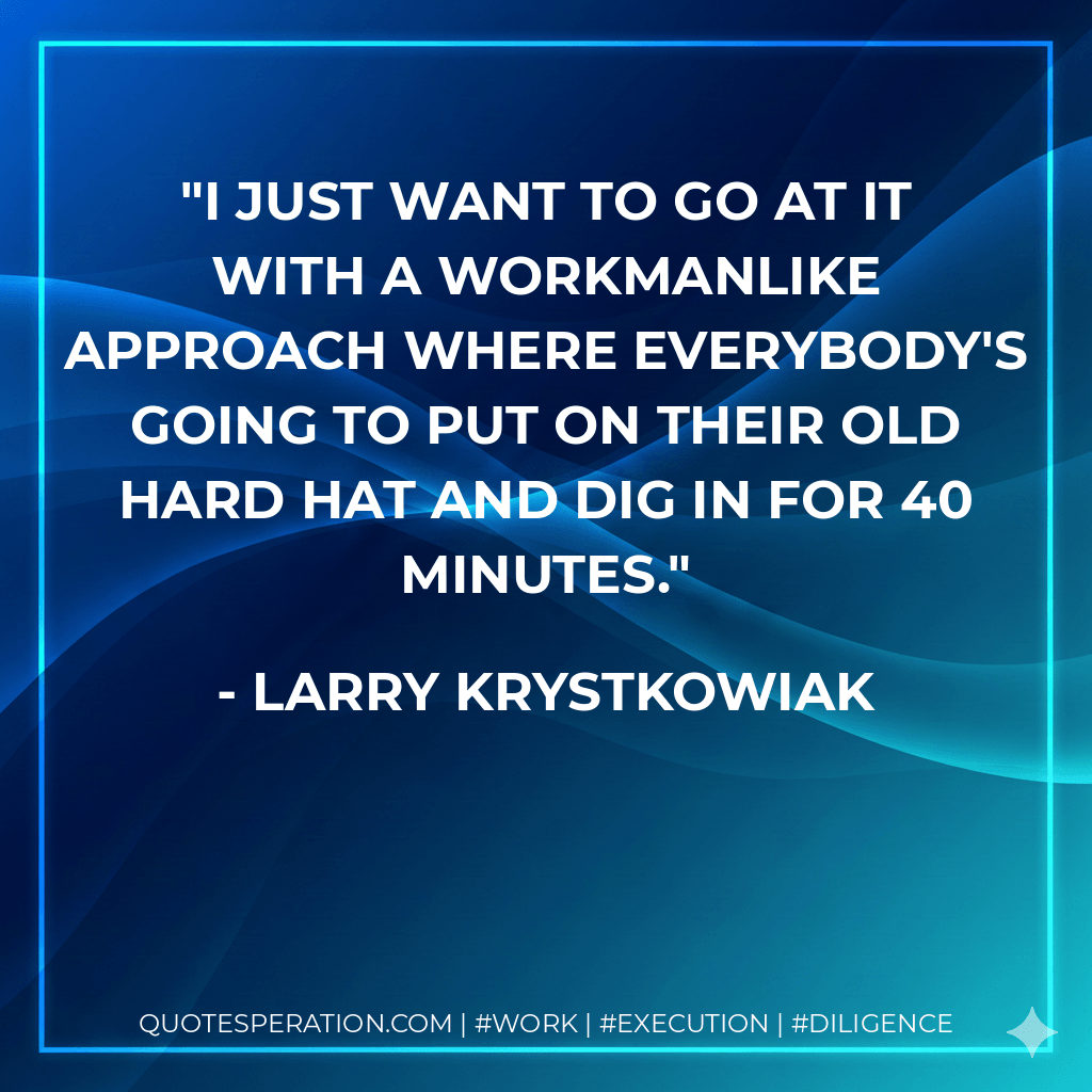 I just want to go at it with a workmanlike approach where everybody's going to put on their old hard hat and dig in for 40 minutes. - Larry Krystkowiak