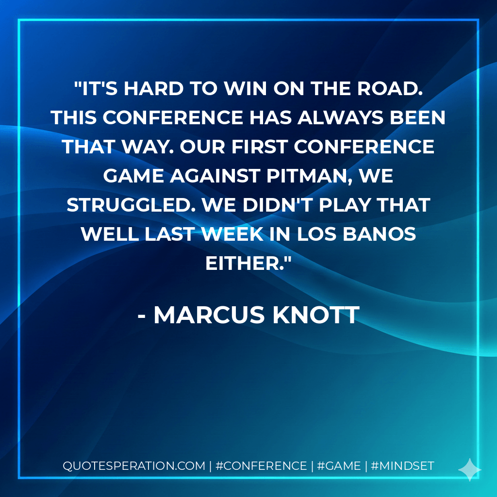It's hard to win on the road. This conference has always been that way. Our first conference game against Pitman, we struggled. We didn't play that well last week in Los Banos either. - Marcus Knott