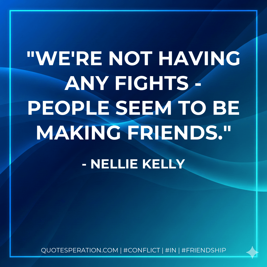 We're not having any fights - people seem to be making friends. - Nellie Kelly