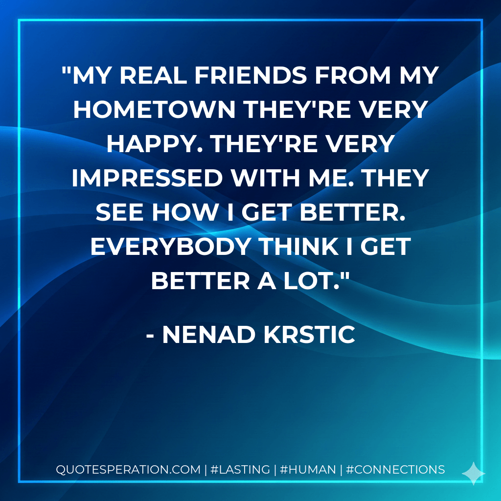 My real friends from my hometown they're very happy. They're very impressed with me. They see how I get better. Everybody think I get better a lot. - Nenad Krstic