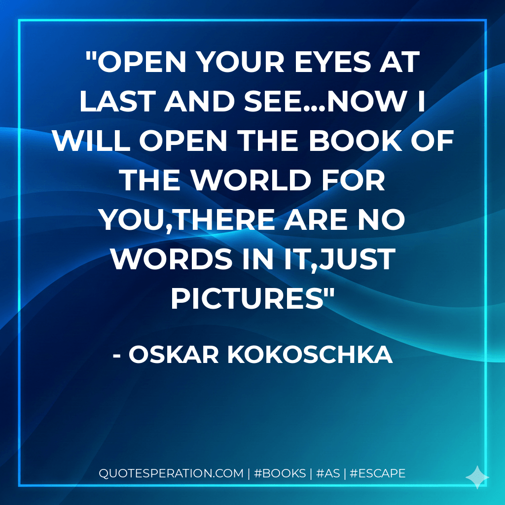 Open your eyes at last and see...now I will open the book of the world for you,there are no words in it,just pictures - Oskar Kokoschka