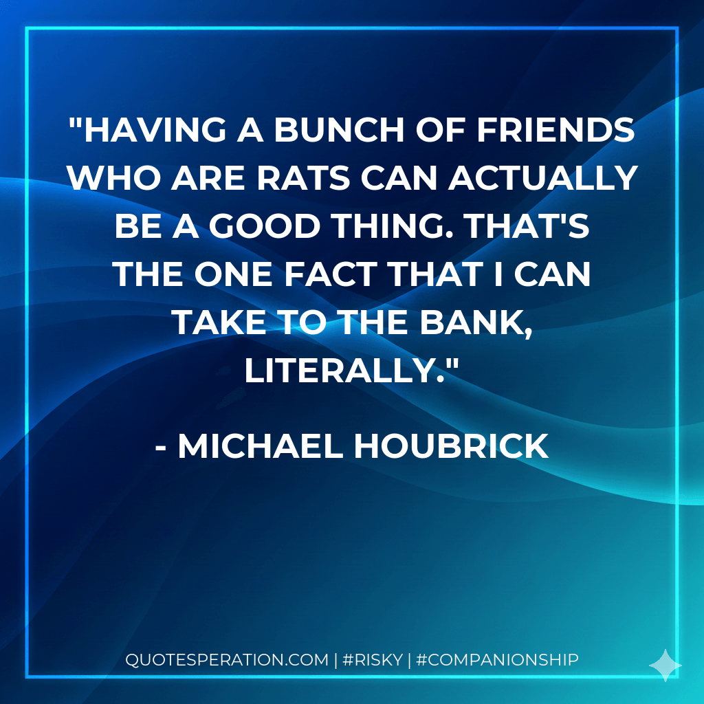 Having a bunch of friends who are rats can actually be a good thing. That's the one fact that I can take to the bank, literally. - Michael Houbrick