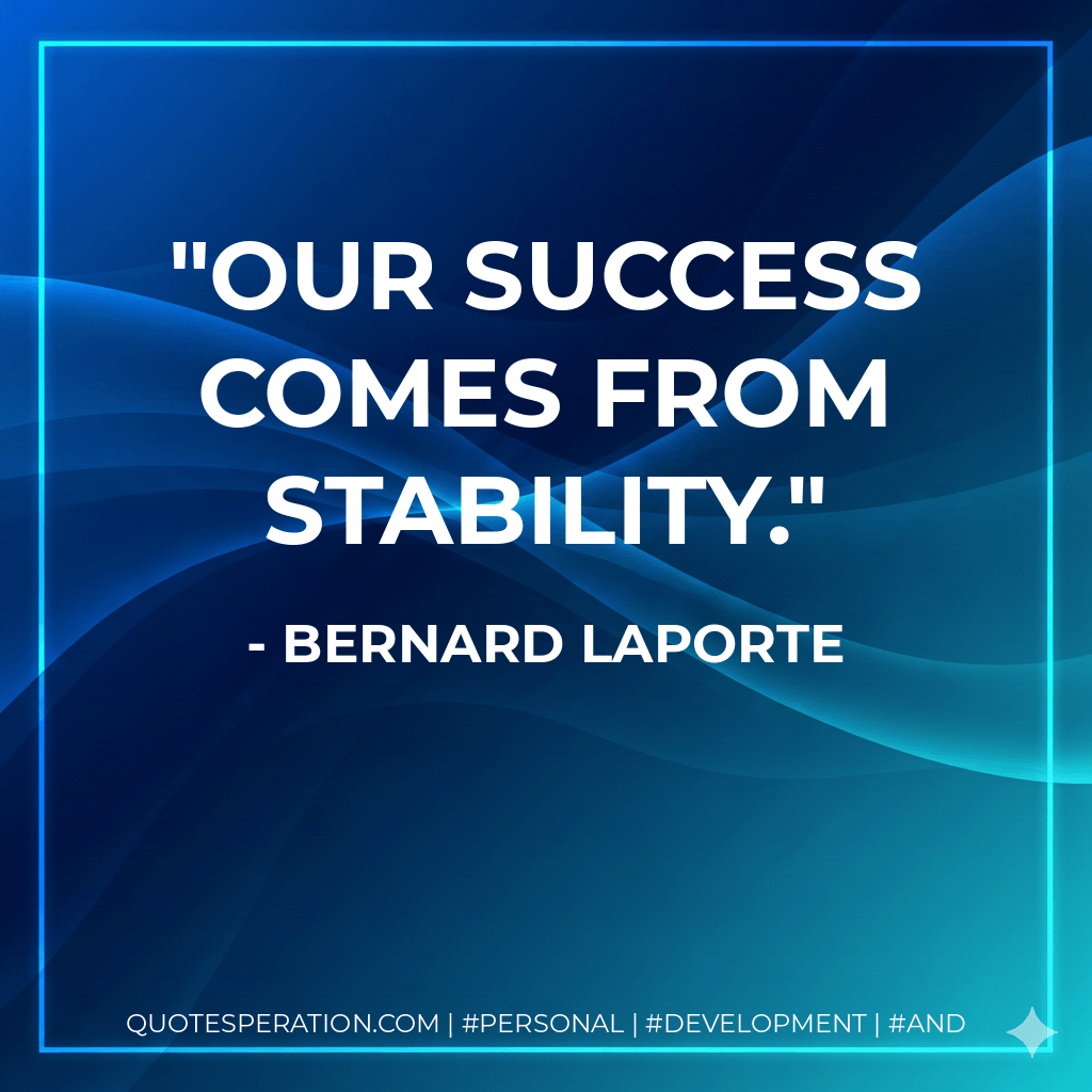 Our success comes from stability.