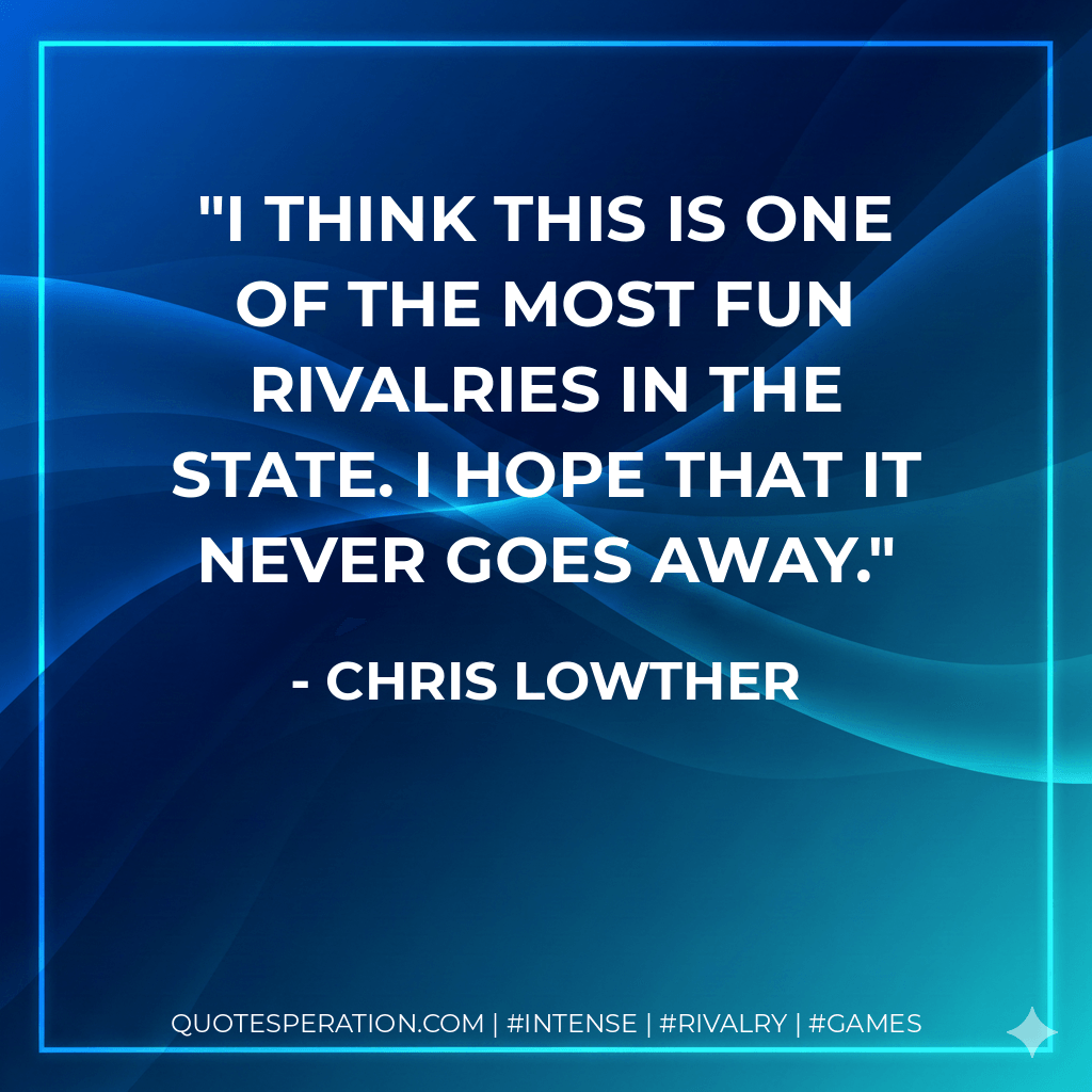 I think this is one of the most fun rivalries in the state. I hope that it never goes away. - Chris Lowther