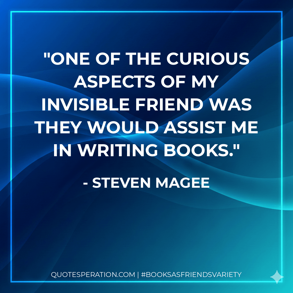 One of the curious aspects of my invisible friend was they would assist me in writing books. - Steven Magee