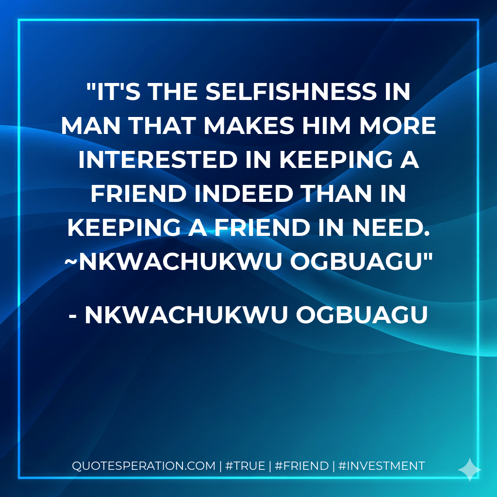 It's the selfishness in man that makes him more interested in keeping a friend indeed than in keeping a friend in need. ~Nkwachukwu Ogbuagu - Nkwachukwu Ogbuagu
