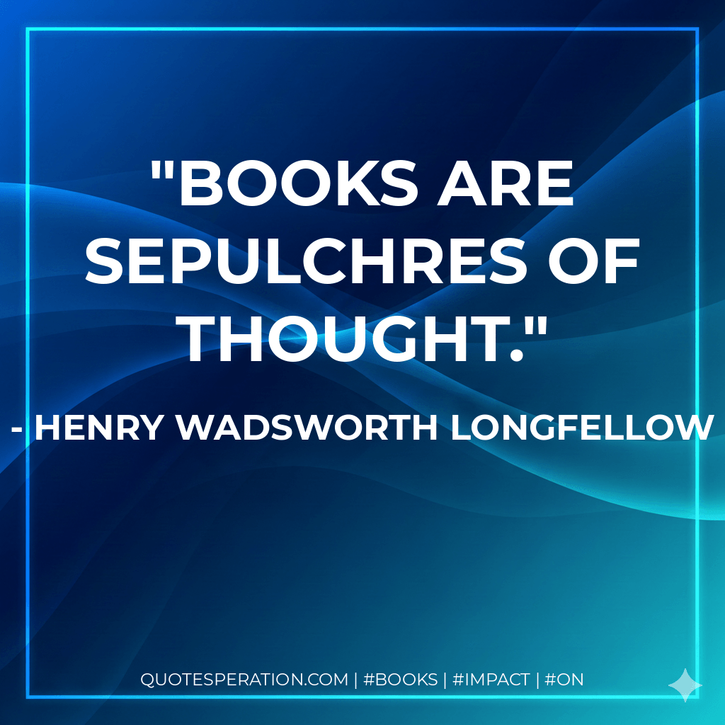 Books are sepulchres of thought. - Henry Wadsworth Longfellow