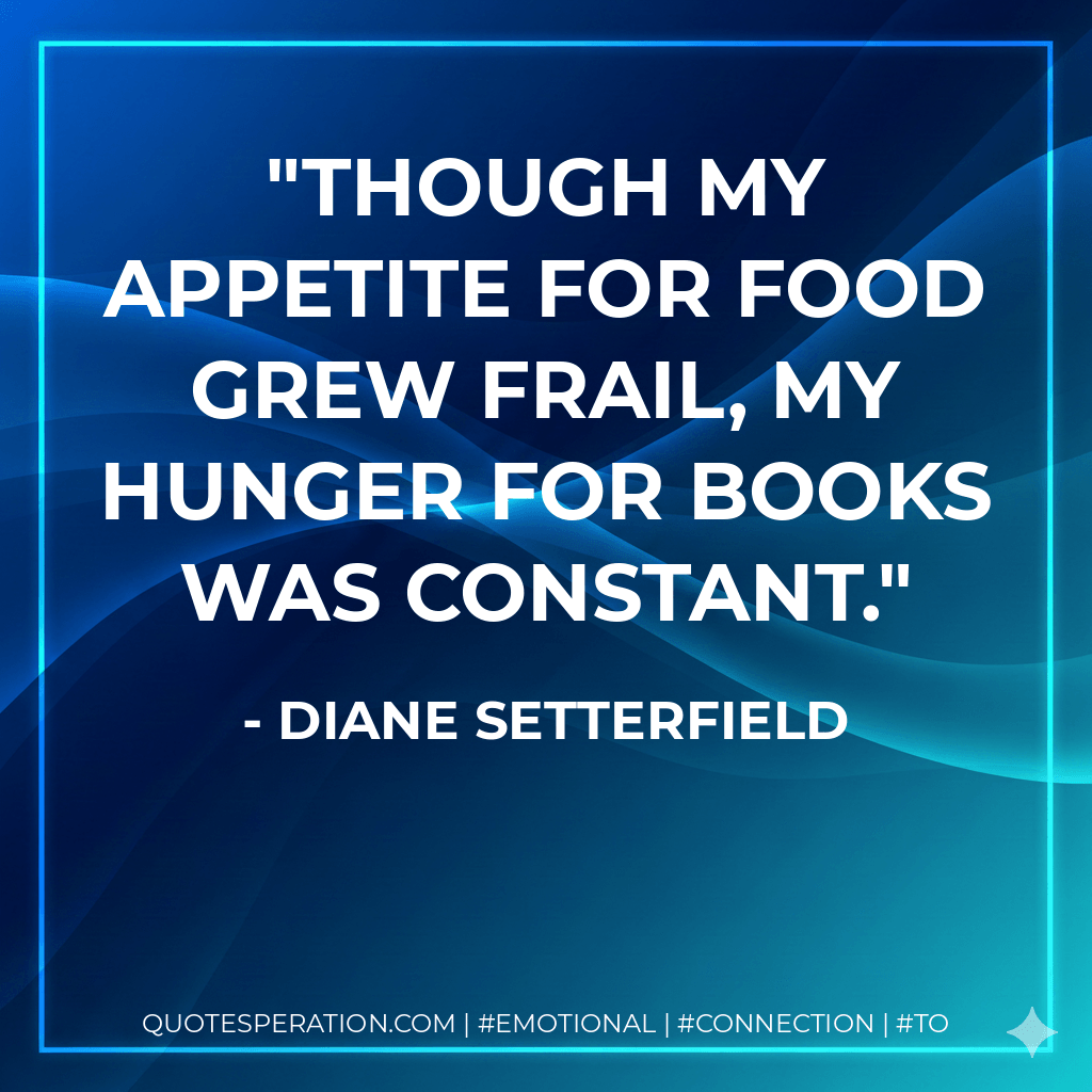 Though my appetite for food grew frail, my hunger for books was constant. - Diane Setterfield