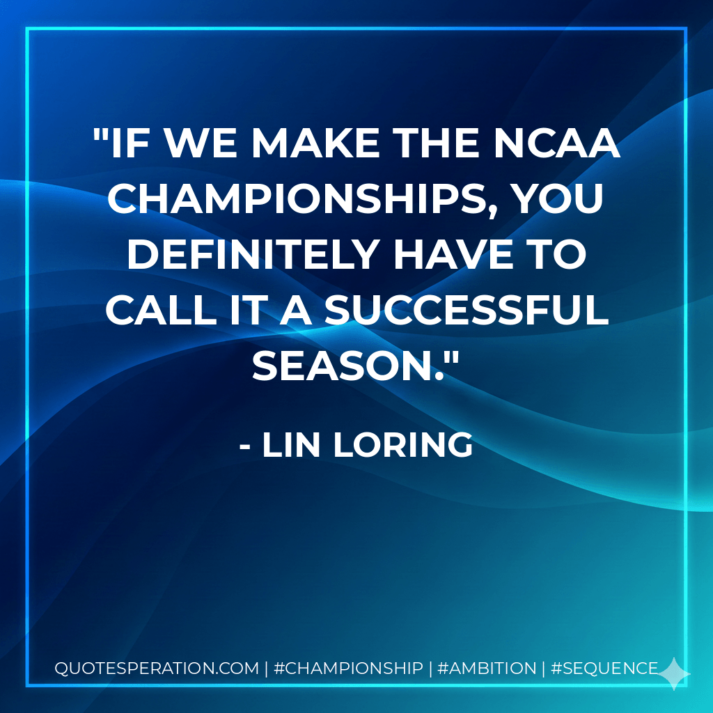 If we make the NCAA Championships, you definitely have to call it a successful season. - Lin Loring