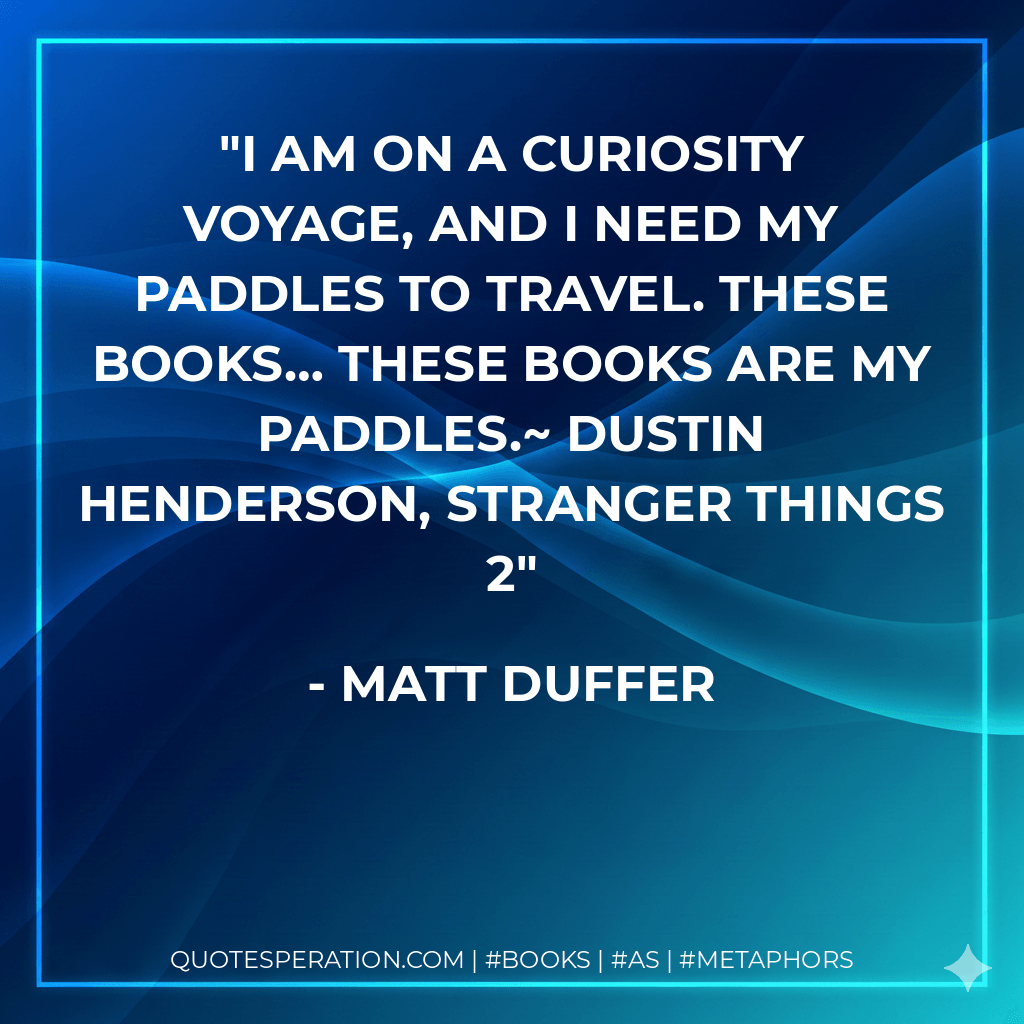 I am on a curiosity voyage, and I need my paddles to travel. These books… these books are my paddles.~ Dustin Henderson, Stranger Things 2 - Matt Duffer