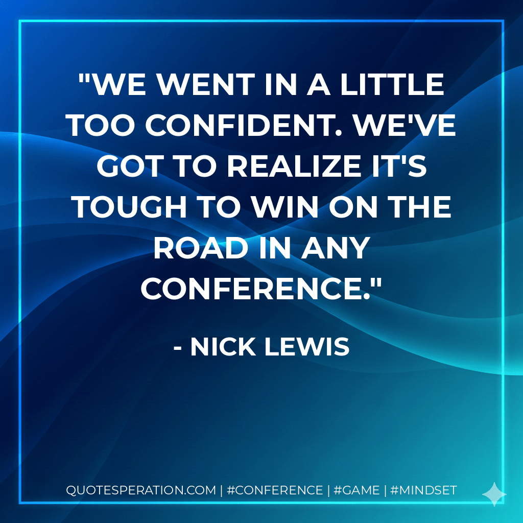 We went in a little too confident. We've got to realize it's tough to win on the road in any conference. - Nick Lewis