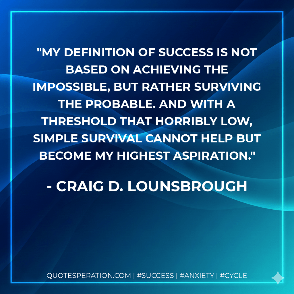 My definition of success is not based on achieving the impossible, but rather surviving the probable. And with a threshold that horribly low, simple survival cannot help but become my highest aspiration. - Craig D. Lounsbrough