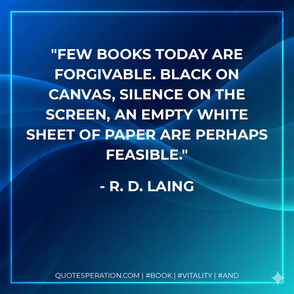 Few books today are forgivable. Black on canvas, silence on the screen, an empty white sheet of paper are perhaps feasible. - R. D. Laing