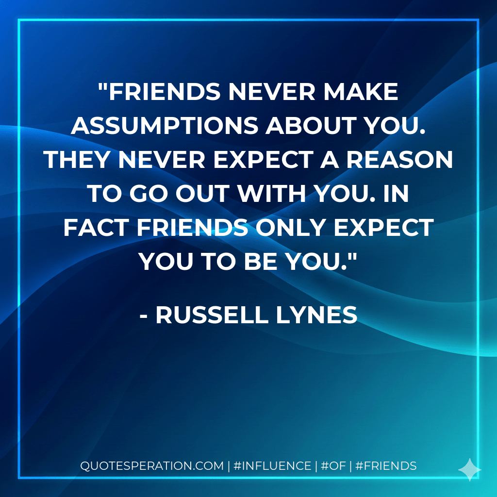 Friends never make assumptions about you. They never expect a reason to go out with you. In fact friends only expect you to be you. - Russell Lynes