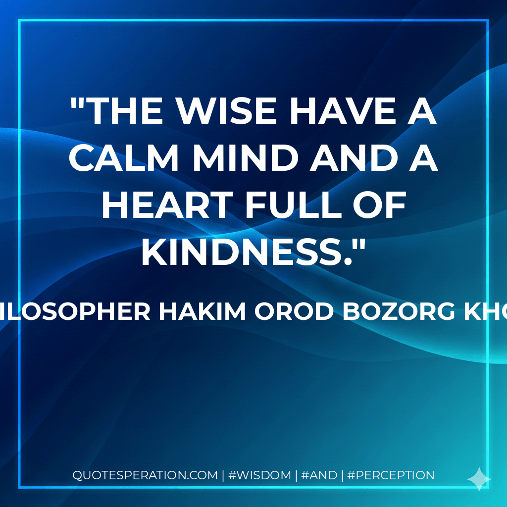 The wise have a calm mind and a heart full of kindness. - The Philosopher Hakim Orod Bozorg Khorasani