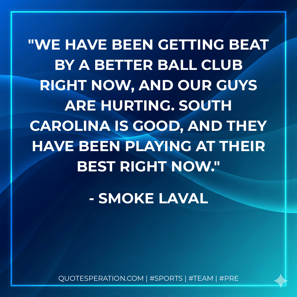 We have been getting beat by a better ball club right now, and our guys are hurting. South Carolina is good, and they have been playing at their best right now. - Smoke Laval