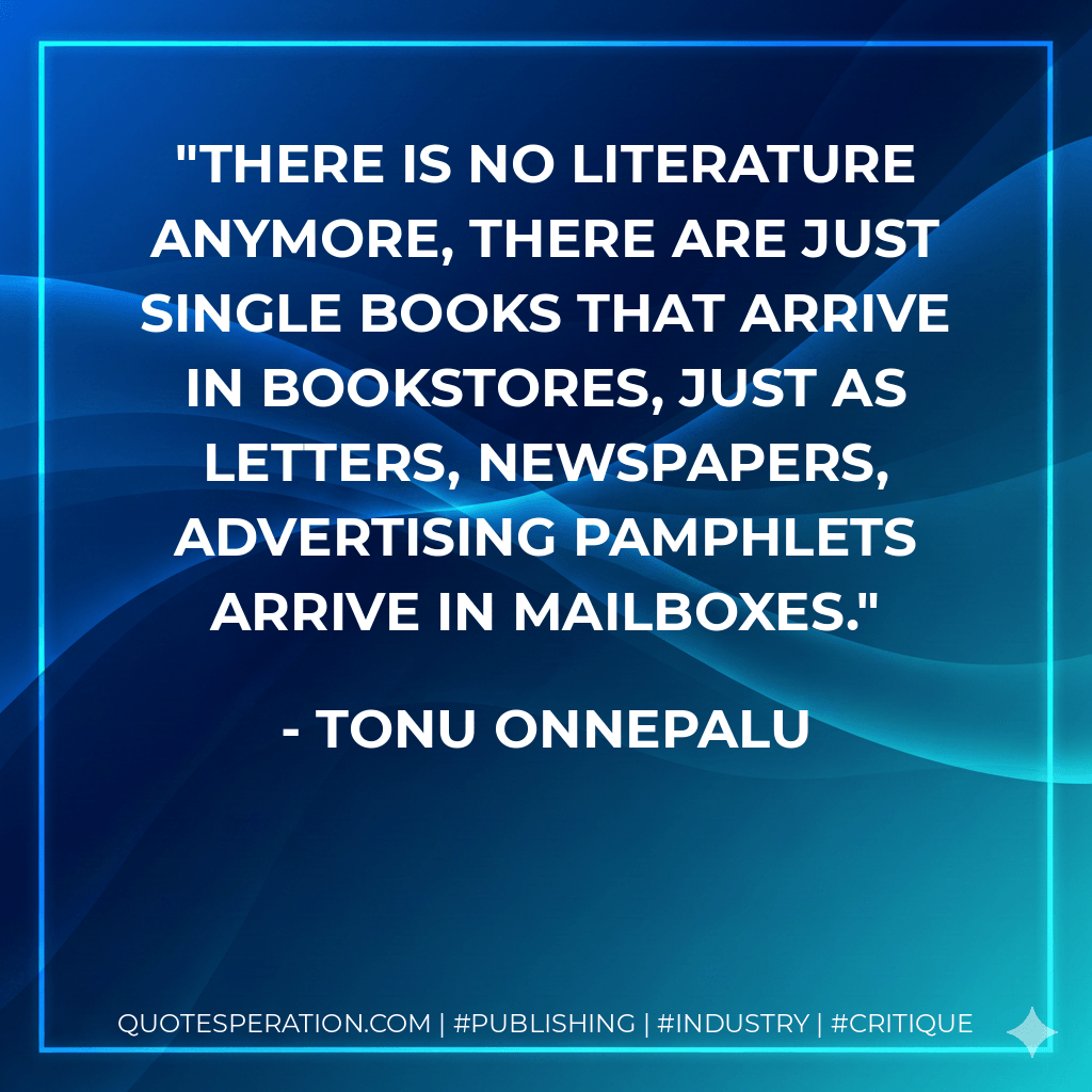There is no literature anymore, there are just single books that arrive in bookstores, just as letters, newspapers, advertising pamphlets arrive in mailboxes. - Tonu Onnepalu