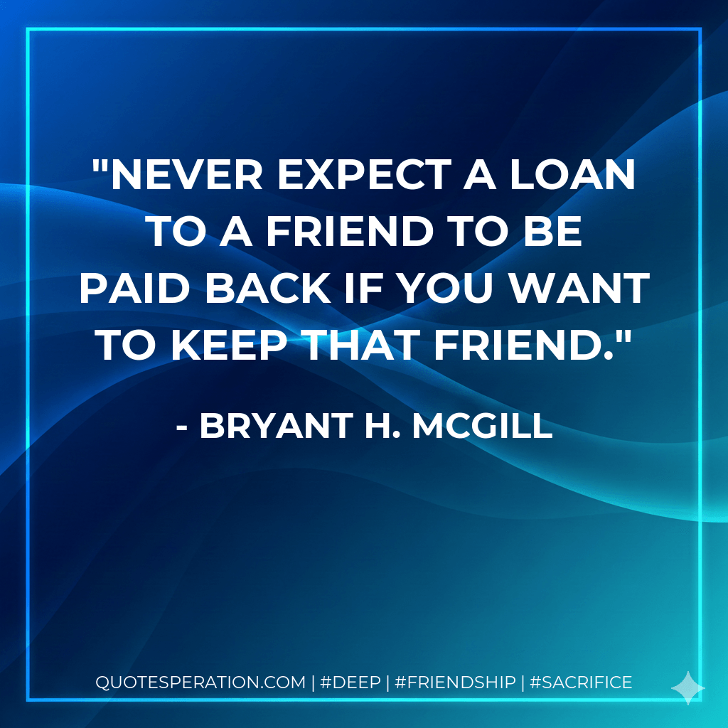 Never expect a loan to a friend to be paid back if you want to keep that friend. - Bryant H. McGill