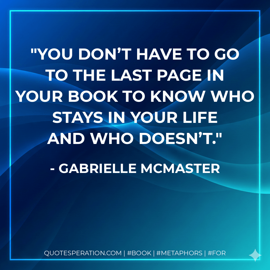 You don’t have to go to the last page in your book to know who stays in your life and who doesn’t. - Gabrielle McMaster