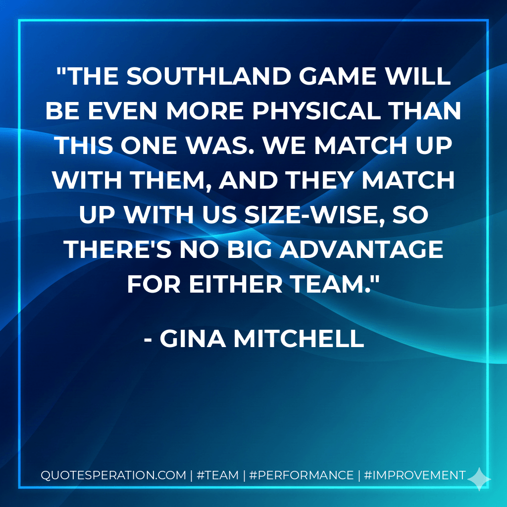 The Southland game will be even more physical than this one was. We match up with them, and they match up with us size-wise, so there's no big advantage for either team. - Gina Mitchell