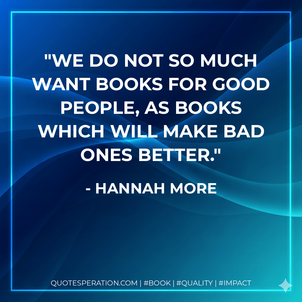 We do not so much want books for good people, as books which will make bad ones better. - Hannah More