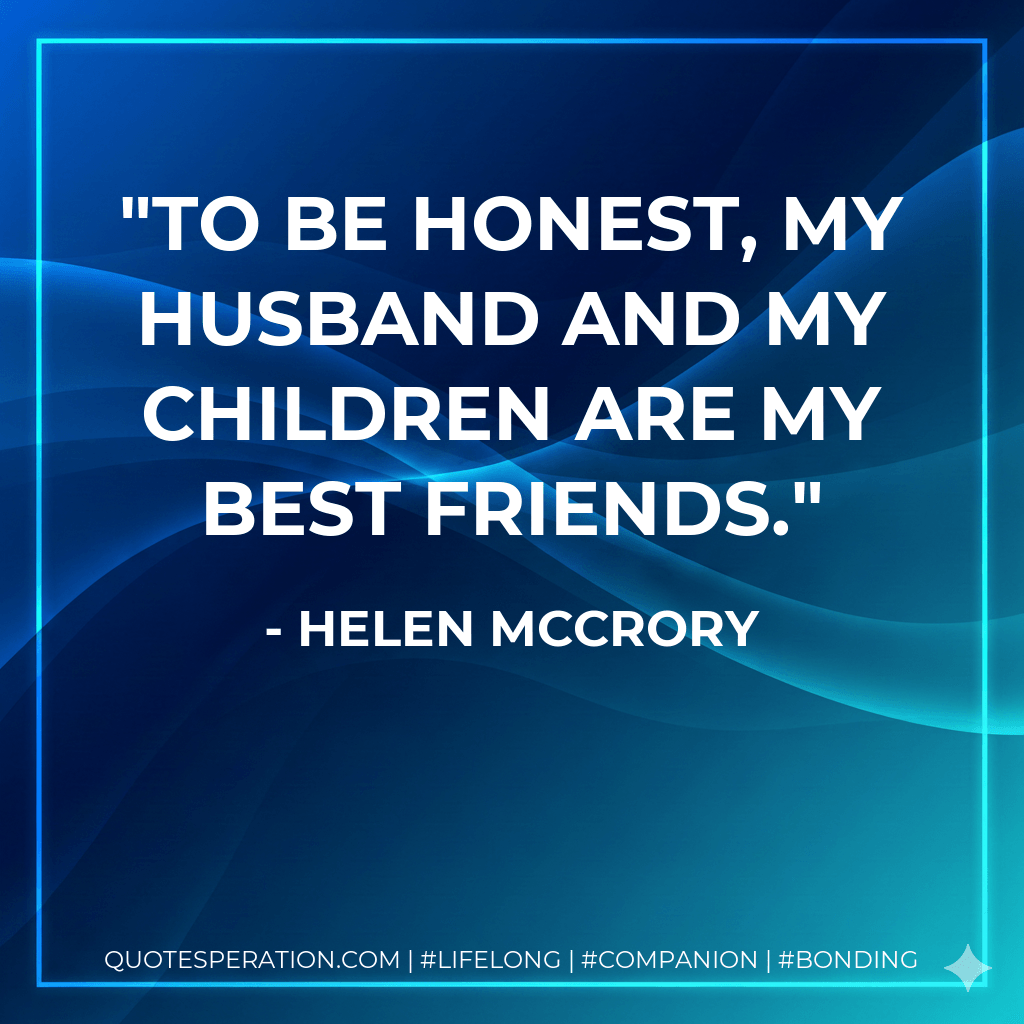 To be honest, my husband and my children are my best friends. - Helen McCrory