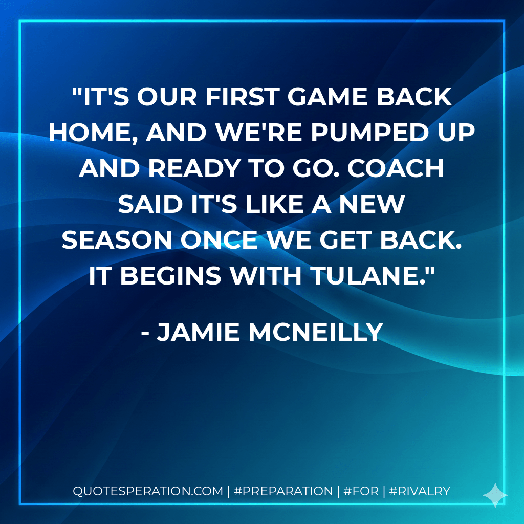 It's our first game back home, and we're pumped up and ready to go. Coach said it's like a new season once we get back. It begins with Tulane. - Jamie McNeilly