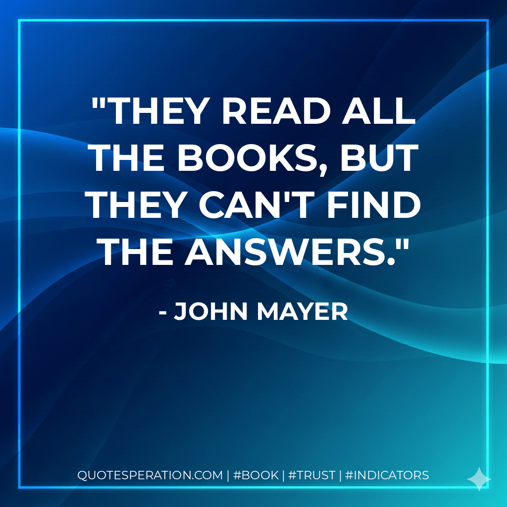 They read all the books, but they can't find the answers. - John Mayer