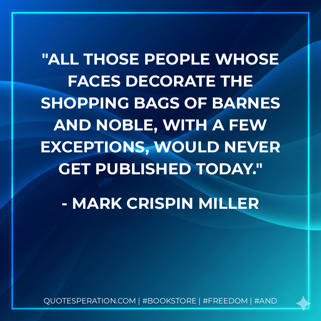 All those people whose faces decorate the shopping bags of Barnes and Noble, with a few exceptions, would never get published today. - Mark Crispin Miller