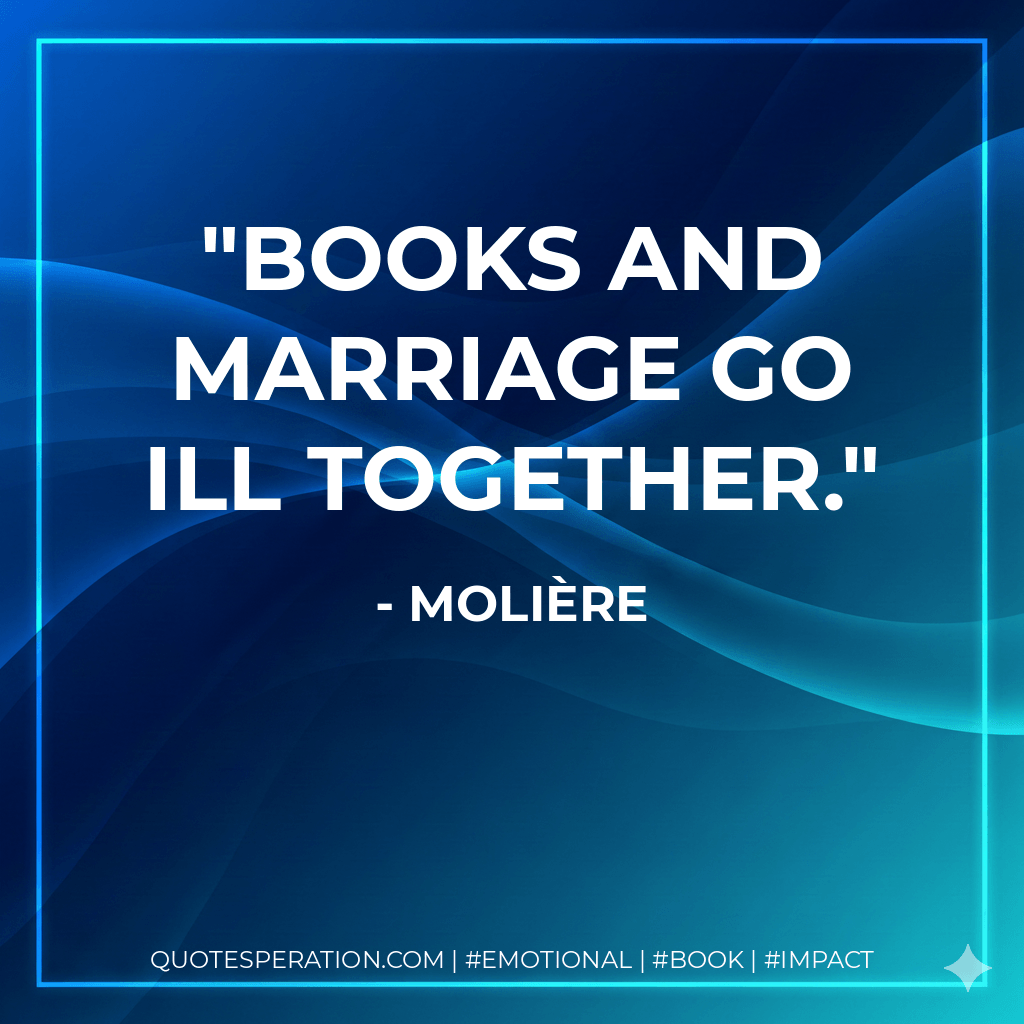 Books and marriage go ill together. - Molière