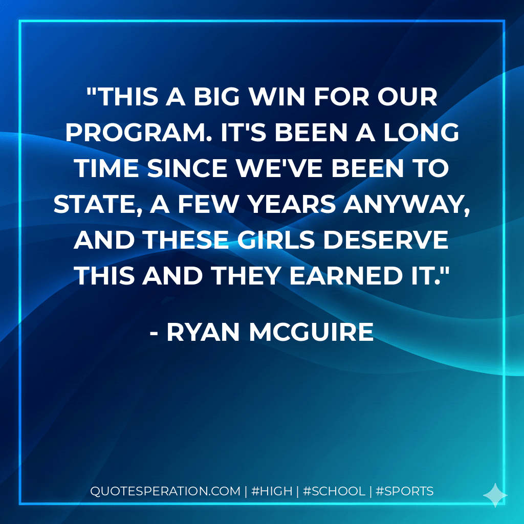 This a big win for our program. It's been a long time since we've been to state, a few years anyway, and these girls deserve this and they earned it. - Ryan McGuire