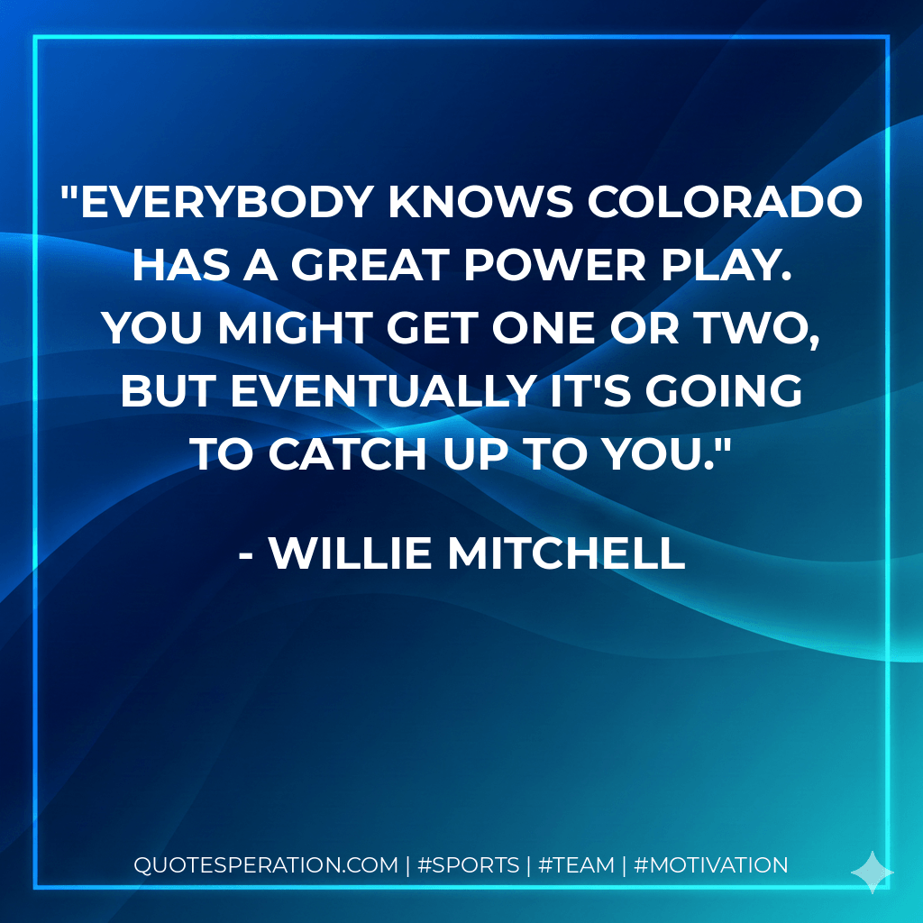Everybody knows Colorado has a great power play. You might get one or two, but eventually it's going to catch up to you. - Willie Mitchell