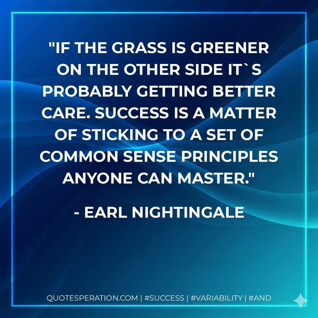 If the grass is greener on the other side it`s probably getting better care. Success is a matter of sticking to a set of common sense principles anyone can master. - Earl Nightingale