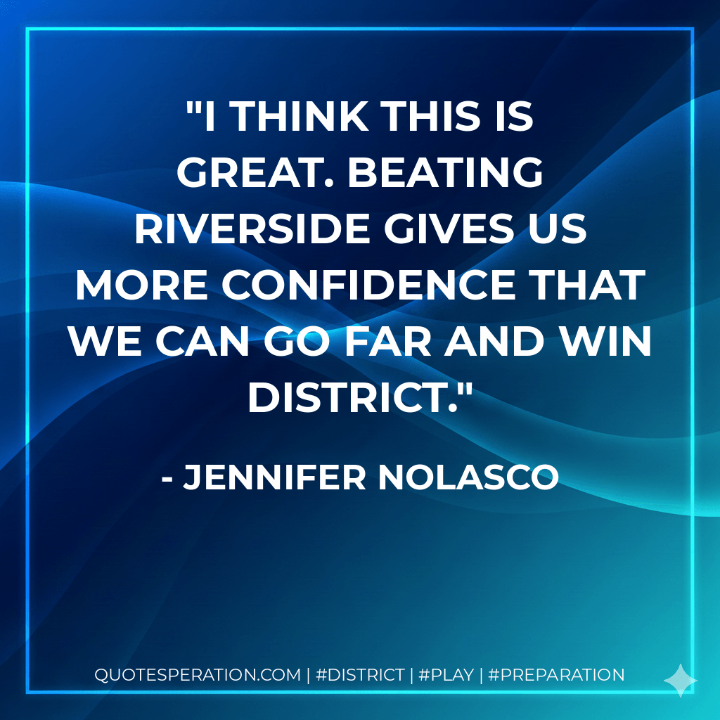 I think this is great. Beating Riverside gives us more confidence that we can go far and win district. - Jennifer Nolasco